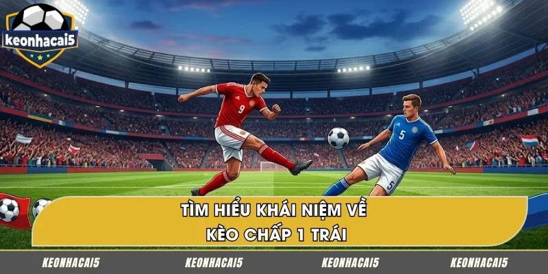 Giới thiệu sơ lược về kèo chấp 1 trái